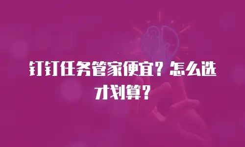 钉钉任务管家便宜？怎么选才划算？