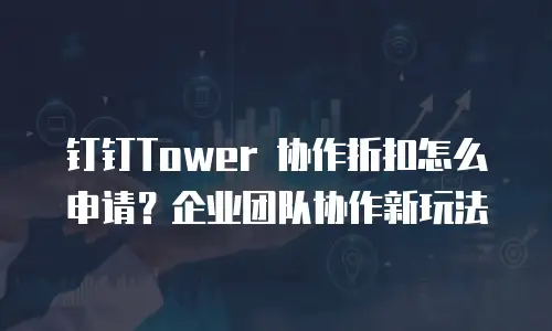 钉钉Tower 协作折扣怎么申请？企业团队协作新玩法