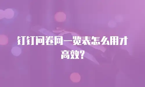 钉钉问卷网一览表怎么用才高效？
