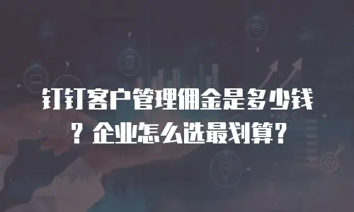 钉钉客户管理佣金是多少钱？企业怎么选最划算？