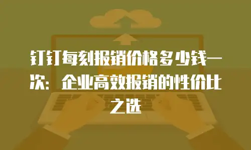 钉钉每刻报销价格多少钱一次：企业高效报销的性价比之选