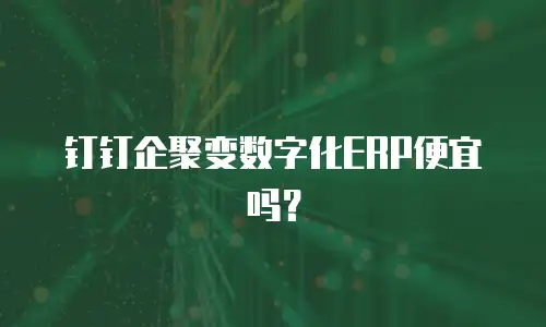 钉钉企聚变数字化ERP便宜吗？