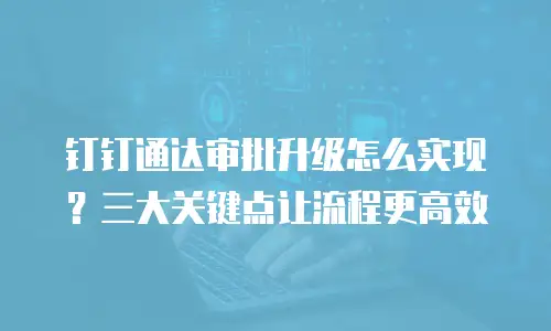 钉钉通达审批升级怎么实现？三大关键点让流程更高效