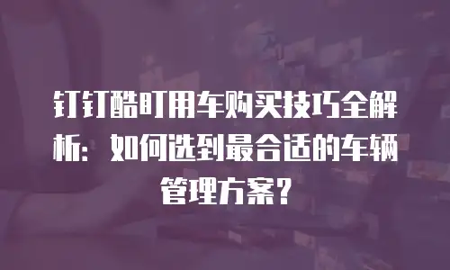 钉钉酷盯用车购买技巧全解析：如何选到最合适的车辆管理方案？
