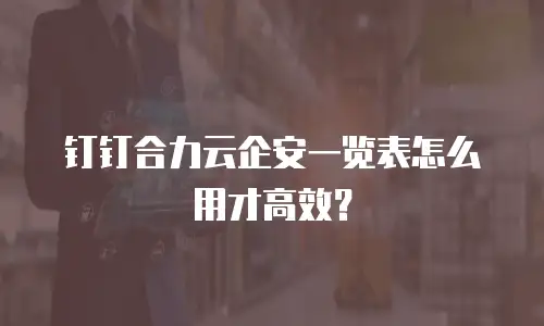 钉钉合力云企安一览表怎么用才高效？