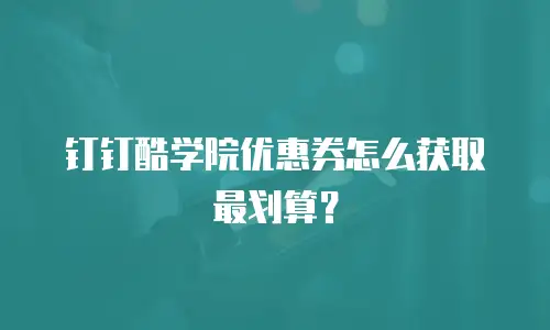钉钉酷学院优惠券怎么获取最划算？