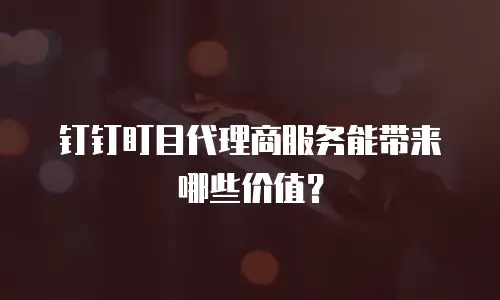 钉钉盯目代理商服务能带来哪些价值？