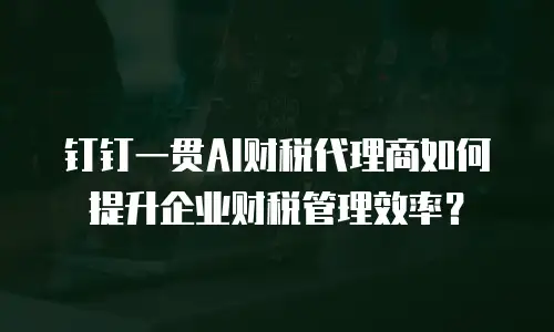 钉钉一贯AI财税代理商如何提升企业财税管理效率？