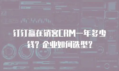 钉钉赢在销客CRM一年多少钱？企业如何选型？