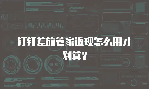 钉钉差旅管家返现怎么用才划算？