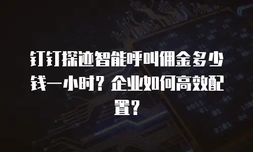钉钉探迹智能呼叫佣金多少钱一小时？企业如何高效配置？