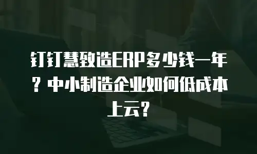 钉钉慧致造ERP多少钱一年？中小制造企业如何低成本上云？