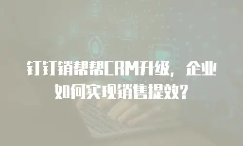 钉钉销帮帮CRM升级，企业如何实现销售提效？