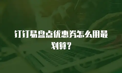 钉钉易盘点优惠券怎么用最划算？
