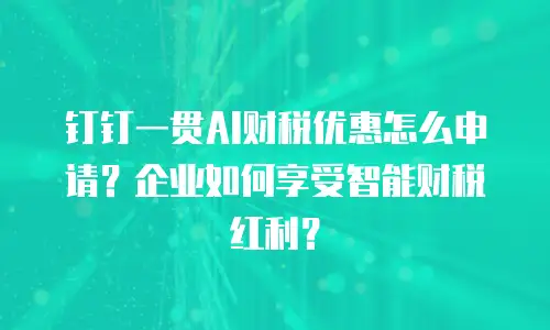 钉钉一贯AI财税优惠怎么申请？企业如何享受智能财税红利？