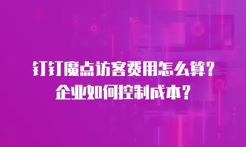 钉钉魔点访客费用怎么算？企业如何控制成本？