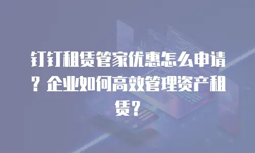 钉钉租赁管家优惠怎么申请？企业如何高效管理资产租赁？