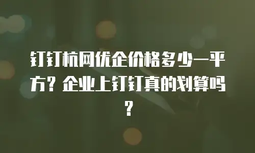 钉钉杭网优企价格多少一平方？企业上钉钉真的划算吗？