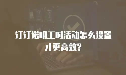 钉钉诺明工时活动怎么设置才更高效？