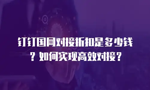 钉钉国网对接折扣是多少钱？如何实现高效对接？