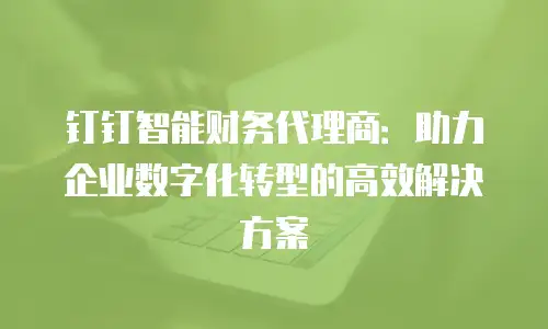 钉钉智能财务代理商：助力企业数字化转型的高效解决方案