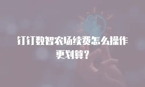钉钉数智农场续费怎么操作更划算？