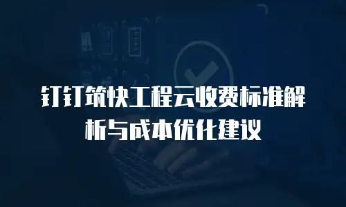 钉钉筑快工程云收费标准解析与成本优化建议