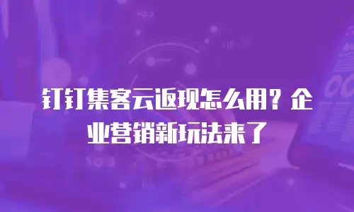 钉钉集客云返现怎么用？企业营销新玩法来了