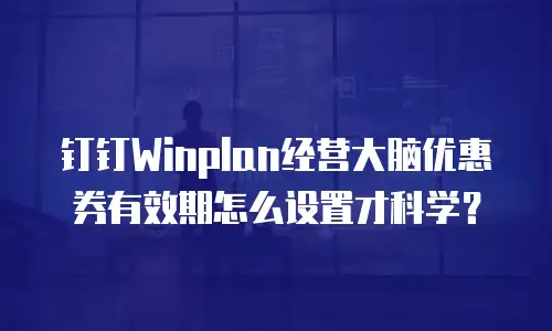 钉钉Winplan经营大脑优惠券有效期怎么设置才科学？