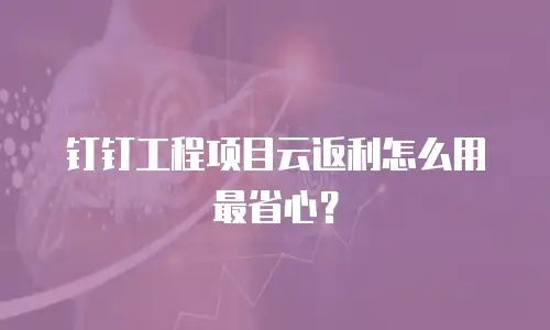 钉钉工程项目云返利怎么用最省心？