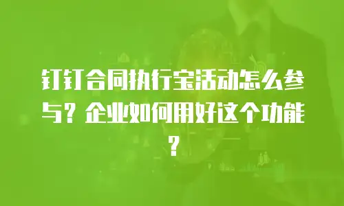钉钉合同执行宝活动怎么参与？企业如何用好这个功能？