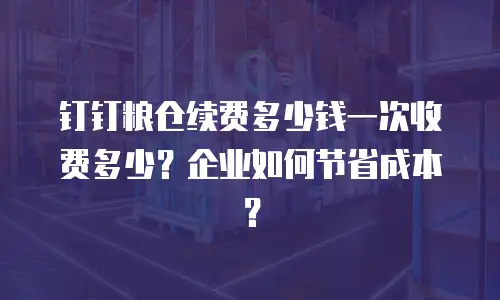 钉钉粮仓续费多少钱一次收费多少？企业如何节省成本？