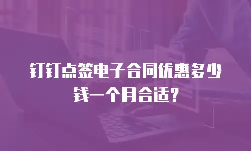 钉钉点签电子合同优惠多少钱一个月合适？