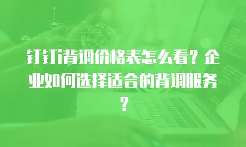 钉钉i背调价格表怎么看？企业如何选择适合的背调服务？