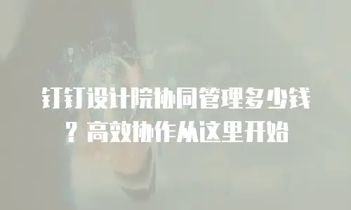 钉钉设计院协同管理多少钱？高效协作从这里开始