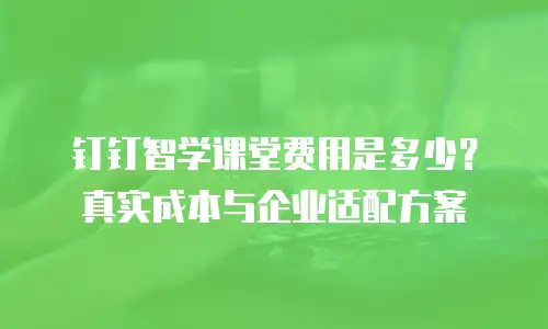 钉钉智学课堂费用是多少？真实成本与企业适配方案