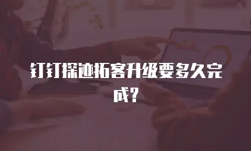 钉钉探迹拓客升级要多久完成？