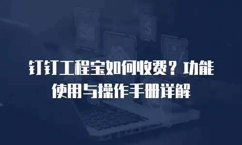 钉钉工程宝如何收费？功能使用与操作手册详解