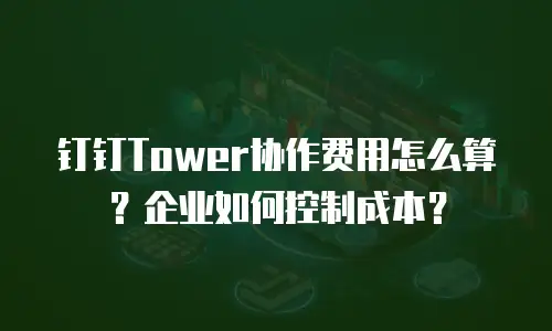 钉钉Tower协作费用怎么算？企业如何控制成本？