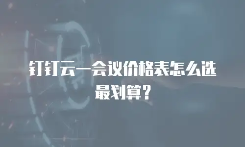 钉钉云一会议价格表怎么选最划算？