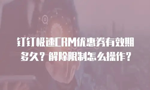 钉钉极速CRM优惠券有效期多久？解除限制怎么操作？
