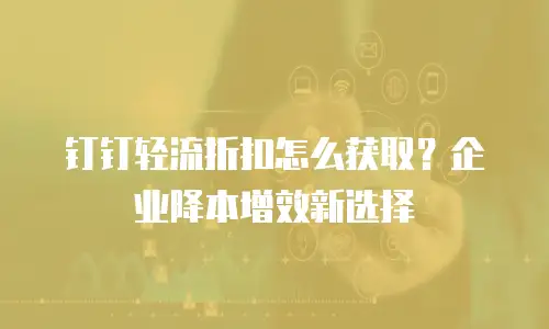钉钉轻流折扣怎么获取？企业降本增效新选择