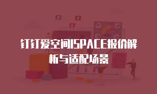 钉钉爱空间ISPACE报价解析与适配场景
