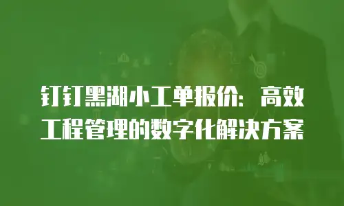 钉钉黑湖小工单报价：高效工程管理的数字化解决方案