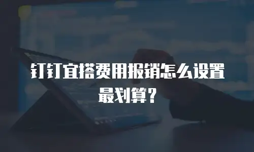 钉钉宜搭费用报销怎么设置最划算？