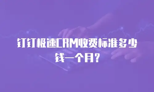 钉钉极速CRM收费标准多少钱一个月？