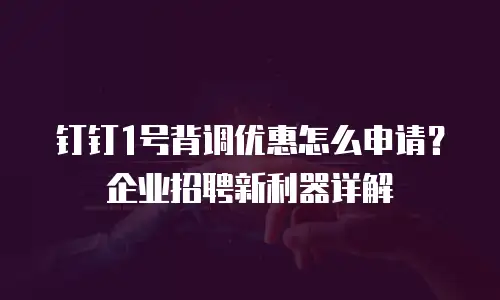 钉钉1号背调优惠怎么申请？企业招聘新利器详解
