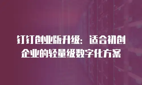 钉钉创业版升级：适合初创企业的轻量级数字化方案