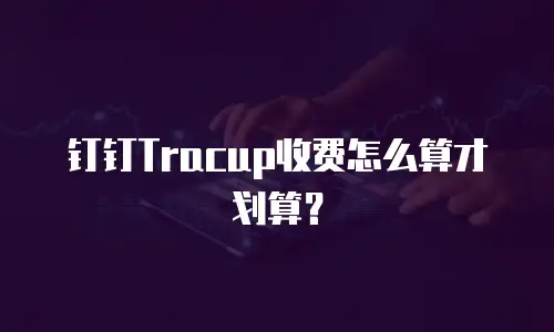 钉钉Tracup收费怎么算才划算？