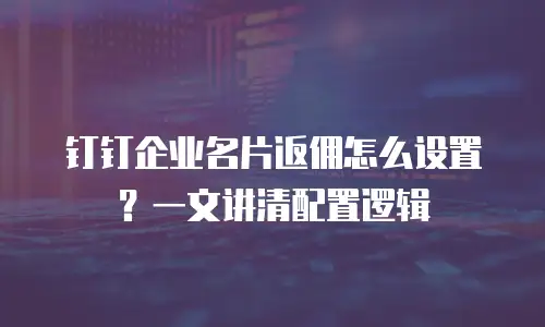 钉钉企业名片返佣怎么设置？一文讲清配置逻辑